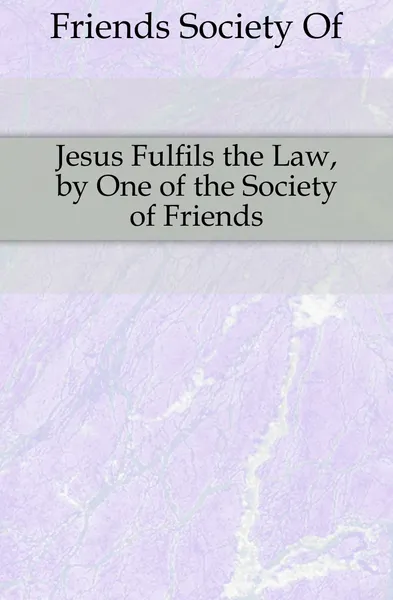 Обложка книги Jesus Fulfils the Law, by One of the Society of Friends, Society Of Friends