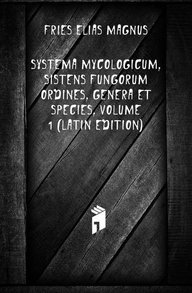 Обложка книги Systema Mycologicum, Sistens Fungorum Ordines, Genera Et Species, Volume 1 (Latin Edition), Fries Elias Magnus