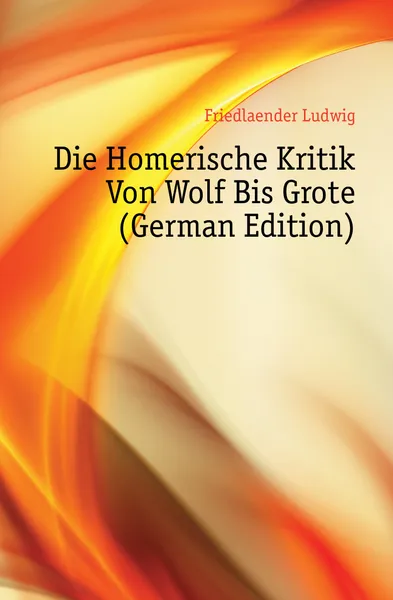 Обложка книги Die Homerische Kritik Von Wolf Bis Grote (German Edition), Friedlaender Ludwig