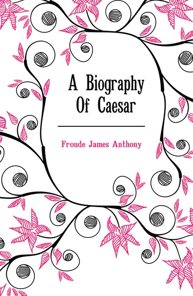 Обложка книги A Biography Of Caesar, James Anthony Froude