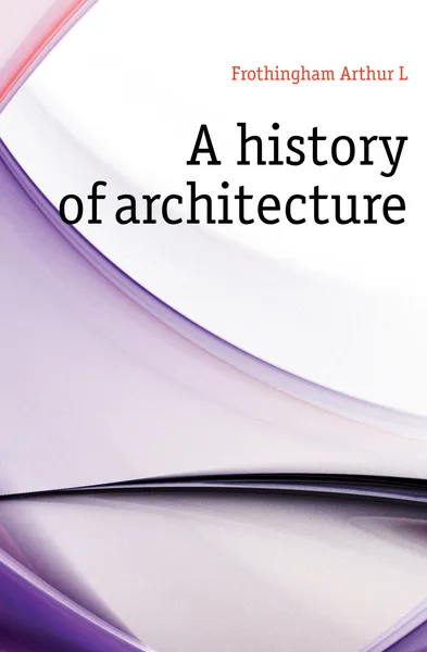 Обложка книги A history of architecture, Frothingham Arthur L.