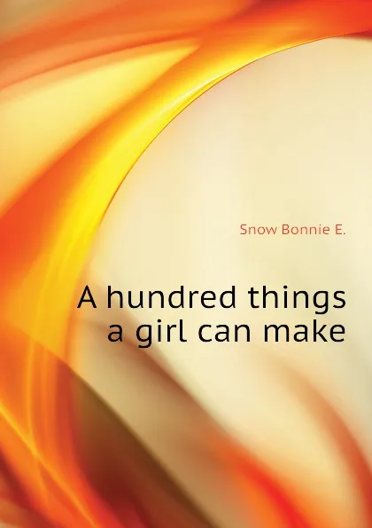 Обложка книги A hundred things a girl can make, Snow Bonnie E.