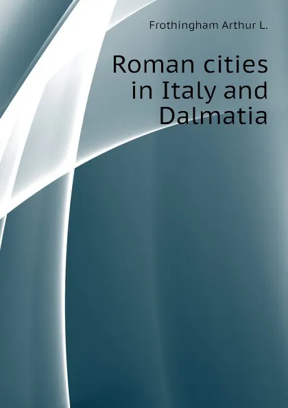 Обложка книги Roman cities in Italy and Dalmatia, Frothingham Arthur L.