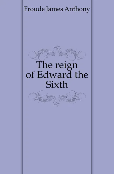 Обложка книги The reign of Edward the Sixth, James Anthony Froude