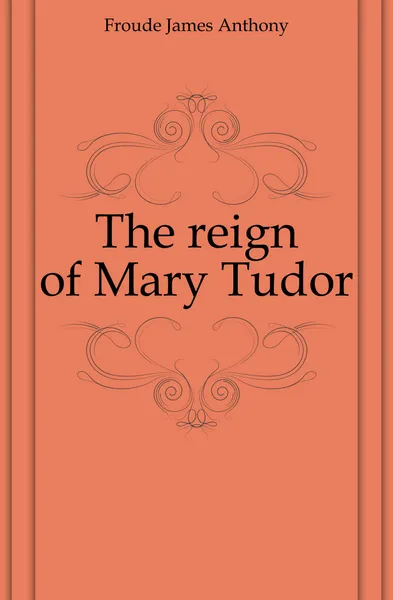 Обложка книги The reign of Mary Tudor, James Anthony Froude