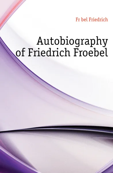 Обложка книги Autobiography of Friedrich Froebel, Friedrich Fröbel