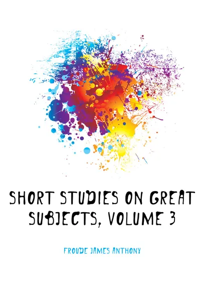 Обложка книги Short Studies On Great Subjects, Volume 3, James Anthony Froude