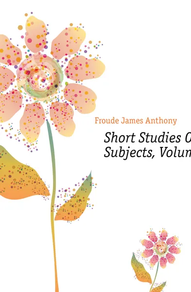 Обложка книги Short Studies On Great Subjects, Volume 1, James Anthony Froude