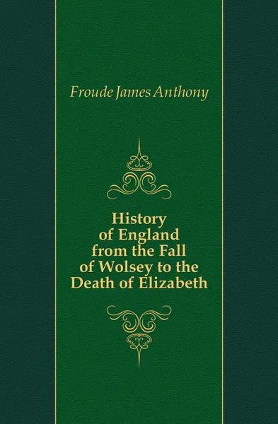 Обложка книги History of England from the Fall of Wolsey to the Death of Elizabeth, James Anthony Froude