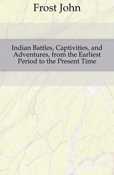 Обложка книги Indian Battles, Captivities, and Adventures, from the Earliest Period to the Present Time, John Frost