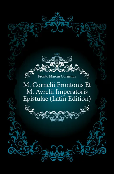 Обложка книги M. Cornelii Frontonis Et M. Avrelii Imperatoris Epistulae (Latin Edition), Fronto Marcus Cornelius