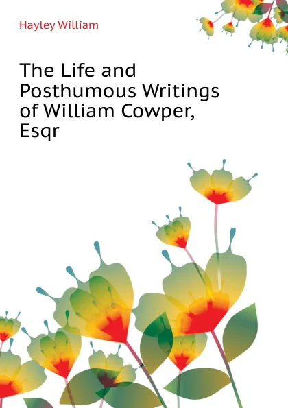 Обложка книги The Life and Posthumous Writings of William Cowper, Esqr, Hayley William