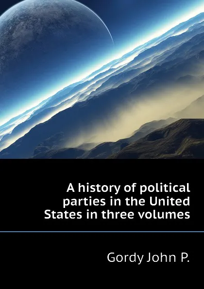 Обложка книги A history of political parties in the United States in three volumes, Gordy John P.