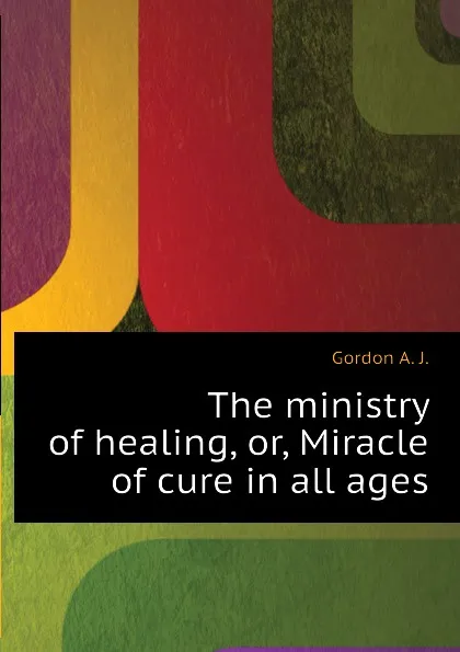 Обложка книги The ministry of healing, or, Miracle of cure in all ages, Gordon A. J.