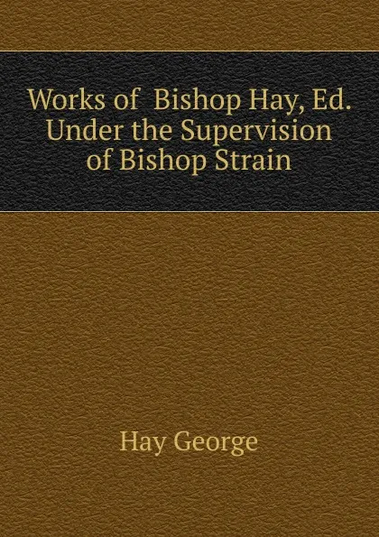 Обложка книги Works of  Bishop Hay, Ed. Under the Supervision of Bishop Strain, Hay George