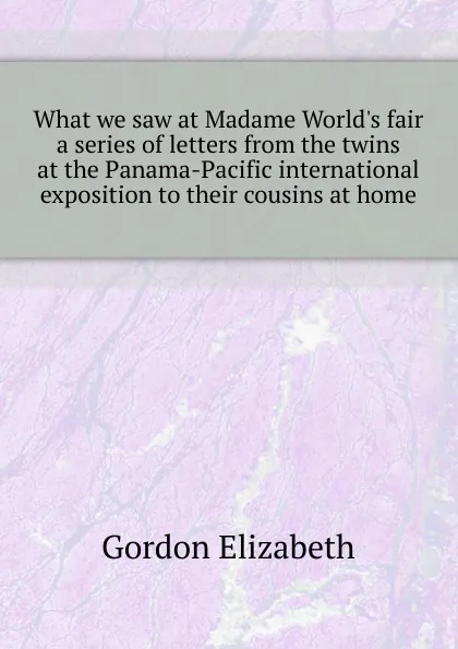 Обложка книги What we saw at Madame Worlds fair  a series of letters from the twins at the Panama-Pacific international exposition to their cousins at home, Gordon Elizabeth