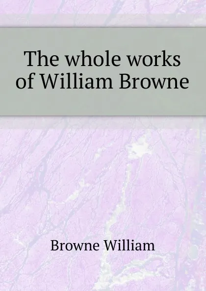 Обложка книги The whole works of William Browne, Browne William