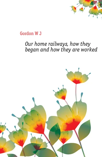 Обложка книги Our home railways, how they began and how they are worked, Gordon W. J.