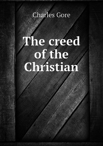 Обложка книги The creed of the Christian, Charles Gore