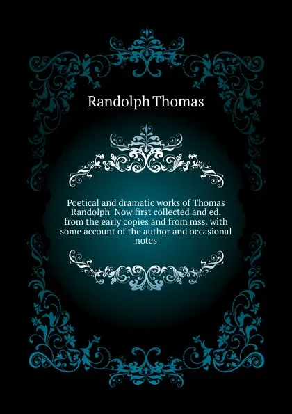 Обложка книги Poetical and dramatic works of Thomas Randolph  Now first collected and ed. from the early copies and from mss. with some account of the author and occasional notes, Randolph Thomas