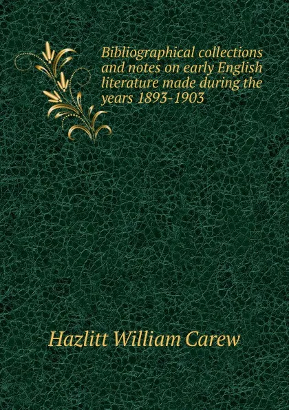 Обложка книги Bibliographical collections and notes on early English literature made during the years 1893-1903, William C. Hazlitt