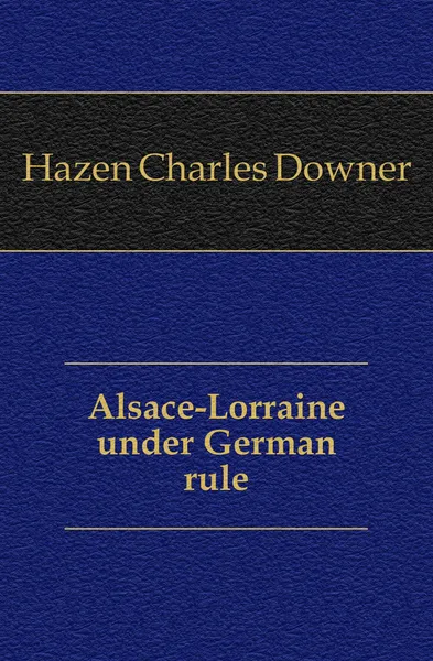 Обложка книги Alsace-Lorraine under German rule, Hazen Charles Downer