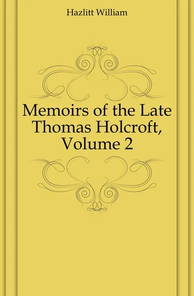 Обложка книги Memoirs of the Late Thomas Holcroft, Volume 2, William Hazlitt