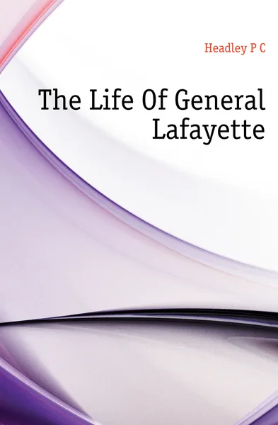 Обложка книги The Life Of General Lafayette, P. C. Headley