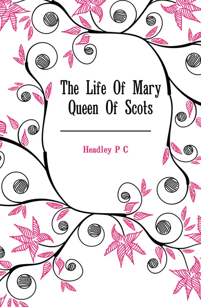 Обложка книги The Life Of Mary Queen Of Scots, P. C. Headley