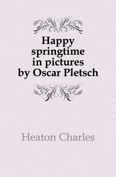 Обложка книги Happy springtime in pictures by Oscar Pletsch, Heaton Charles