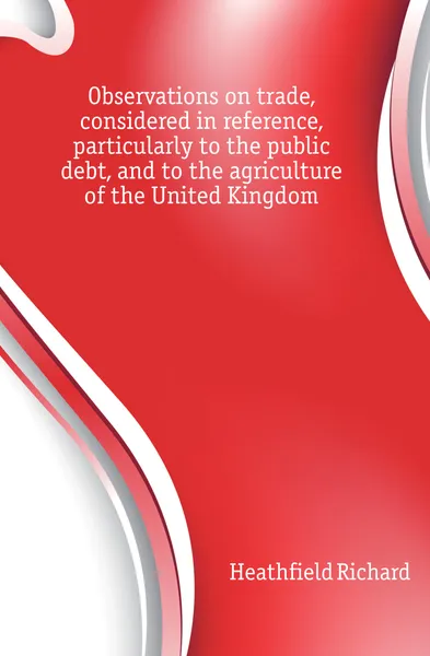 Обложка книги Observations on trade, considered in reference, particularly to the public debt, and to the agriculture of the United Kingdom, Heathfield Richard