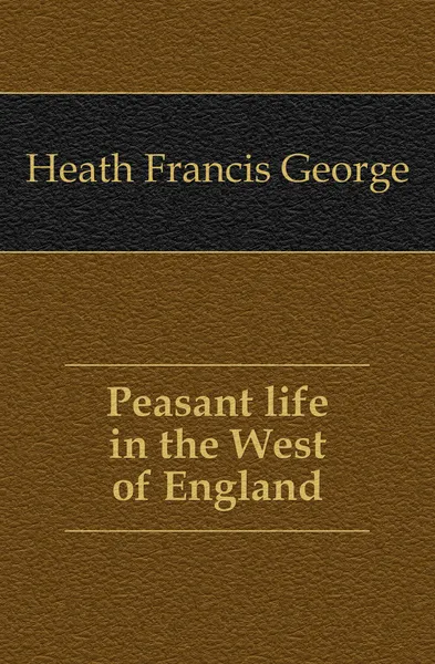 Обложка книги Peasant life in the West of England, Heath Francis George