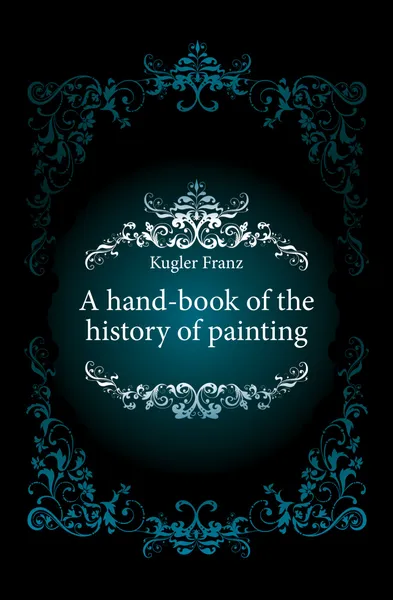 Обложка книги A hand-book of the history of painting, Kugler Franz