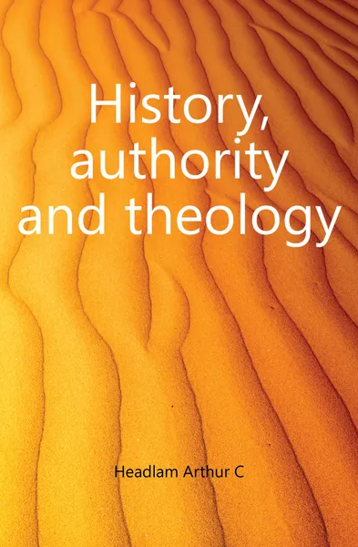 Обложка книги History, authority and theology, Headlam Arthur C.