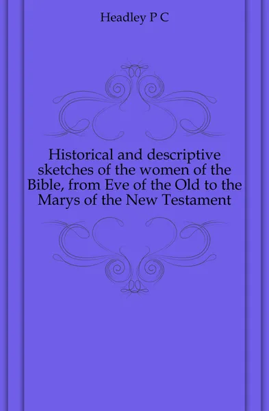 Обложка книги Historical and descriptive sketches of the women of the Bible, from Eve of the Old to the Marys of the New Testament, P. C. Headley