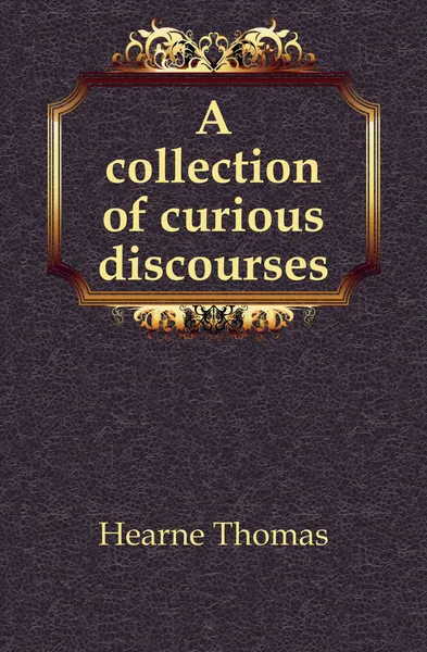 Обложка книги A collection of curious discourses, Hearne Thomas