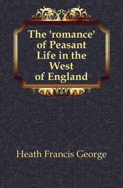 Обложка книги The romance of Peasant Life in the West of England, Heath Francis George