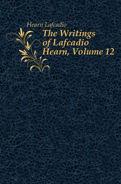 Обложка книги The Writings of Lafcadio Hearn, Volume 12, Lafcadio Hearn