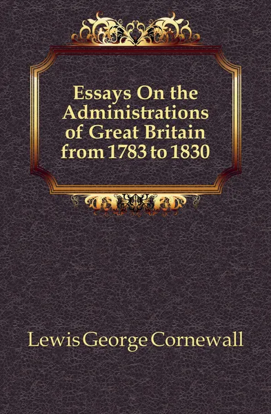 Обложка книги Essays On the Administrations of Great Britain from 1783 to 1830, George Cornewall Lewis