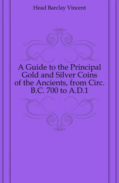 Обложка книги A Guide to the Principal Gold and Silver Coins of the Ancients, from Circ. B.C. 700 to A.D.1, Head Barclay Vincent