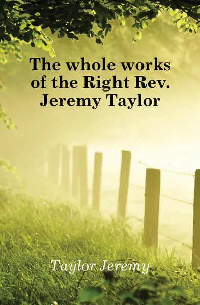 Обложка книги The whole works of the Right Rev. Jeremy Taylor, Jeremy Taylor