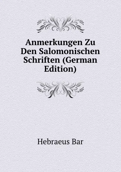 Обложка книги Anmerkungen Zu Den Salomonischen Schriften (German Edition), Hebraeus Bar