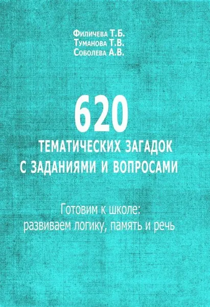 Обложка книги 620 тематических загадок с заданиями и вопросами. Готовим к школе. Развиваем логику, память и речь, Т. Б. Филичева, Т. В. Туманова, А. В. Соболева