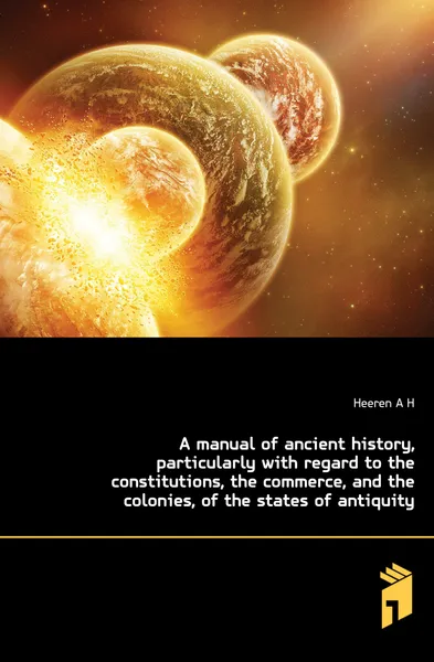 Обложка книги A manual of ancient history, particularly with regard to the constitutions, the commerce, and the colonies, of the states of antiquity, A.H.L. Heeren