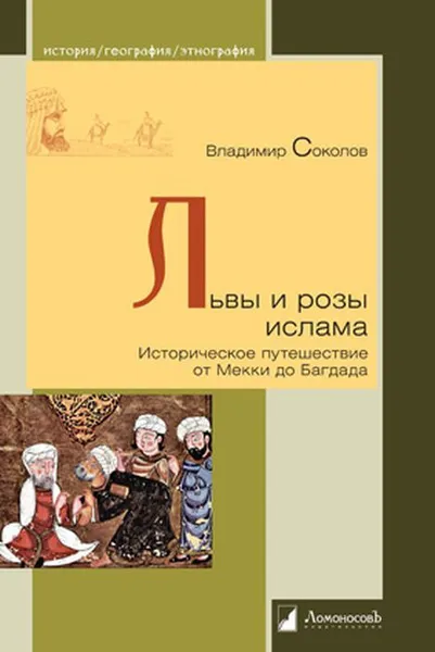 Обложка книги Львы и розы ислама. Историческое путешествие от Мекки до Багдада, Владимир Соколов