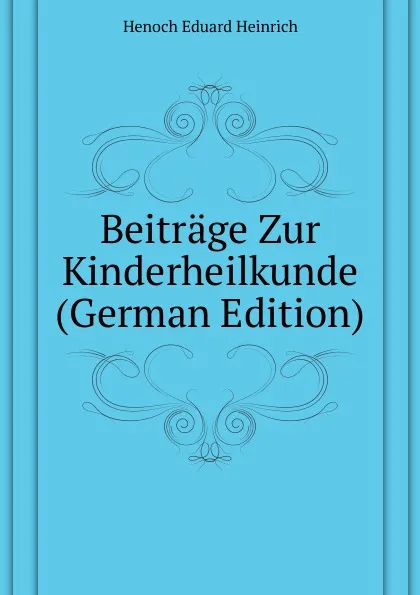 Обложка книги Beitrage Zur Kinderheilkunde (German Edition), Henoch Eduard Heinrich