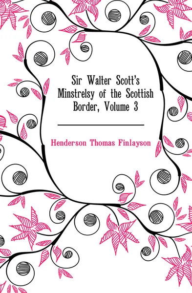 Обложка книги Sir Walter Scotts Minstrelsy of the Scottish Border, Volume 3, Henderson Thomas Finlayson