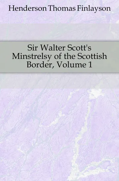 Обложка книги Sir Walter Scotts Minstrelsy of the Scottish Border, Volume 1, Henderson Thomas Finlayson