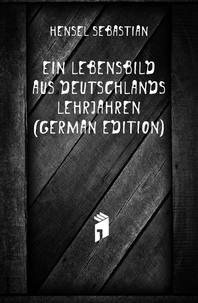 Обложка книги Ein Lebensbild Aus Deutschlands Lehrjahren (German Edition), Hensel Sebastian