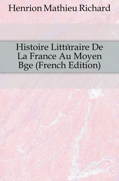 Обложка книги Histoire Litteraire De La France Au Moyen Age (French Edition), Henrion Mathieu Richard